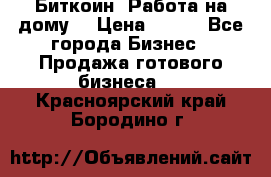 Биткоин! Работа на дому. › Цена ­ 100 - Все города Бизнес » Продажа готового бизнеса   . Красноярский край,Бородино г.